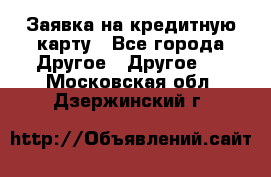 Заявка на кредитную карту - Все города Другое » Другое   . Московская обл.,Дзержинский г.